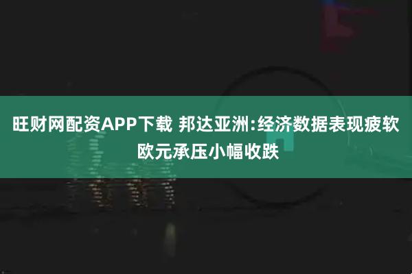 旺财网配资APP下载 邦达亚洲:经济数据表现疲软 欧元承压小幅收跌