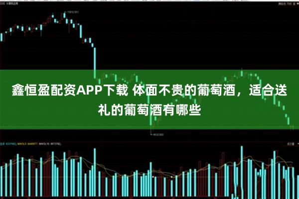 鑫恒盈配资APP下载 体面不贵的葡萄酒，适合送礼的葡萄酒有哪些