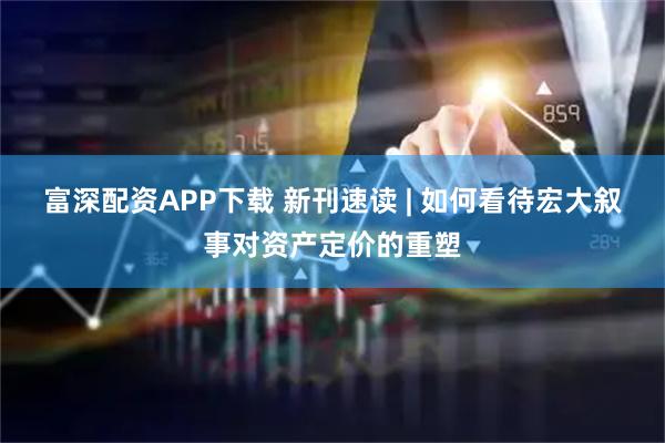 富深配资APP下载 新刊速读 | 如何看待宏大叙事对资产定价的重塑