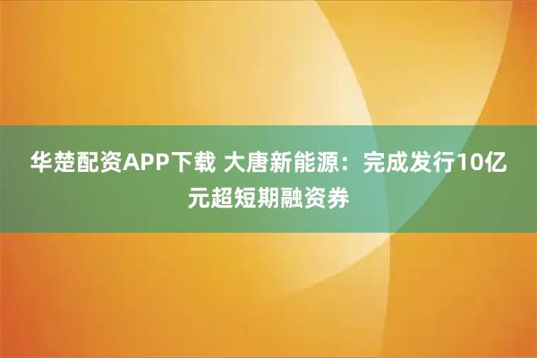 华楚配资APP下载 大唐新能源：完成发行10亿元超短期融资券