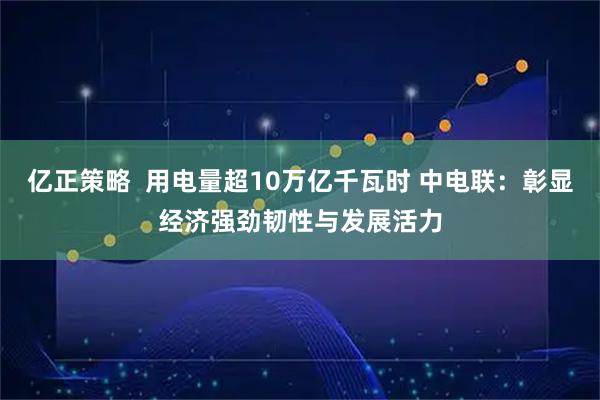 亿正策略  用电量超10万亿千瓦时 中电联：彰显经济强劲韧性与发展活力