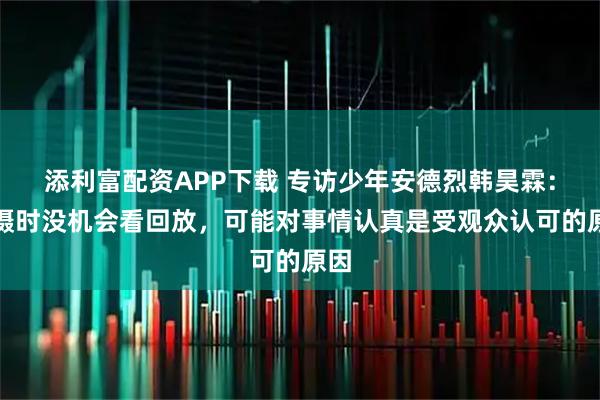 添利富配资APP下载 专访少年安德烈韩昊霖：拍摄时没机会看回放，可能对事情认真是受观众认可的原因