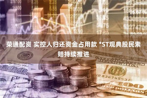 荣通配资 实控人归还资金占用款 *ST观典股民索赔持续推进