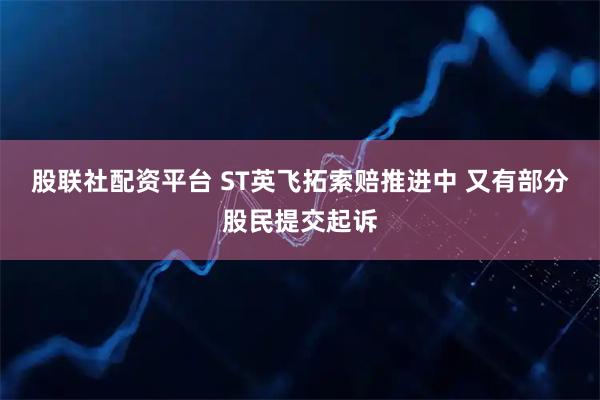 股联社配资平台 ST英飞拓索赔推进中 又有部分股民提交起诉