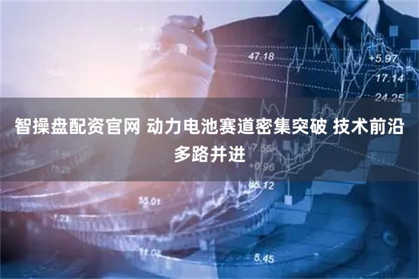 智操盘配资官网 动力电池赛道密集突破 技术前沿多路并进