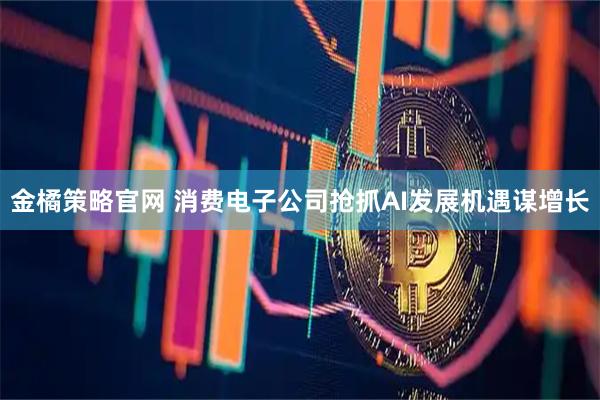 金橘策略官网 消费电子公司抢抓AI发展机遇谋增长